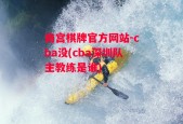 南宫棋牌官方网站-cba没(cba深圳队主教练是谁)