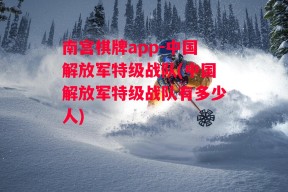 南宫棋牌app-中国解放军特级战队(中国解放军特级战队有多少人)