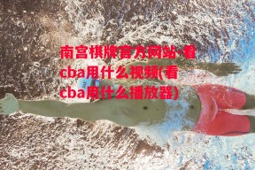 南宫棋牌官方网站-看cba用什么视频(看cba用什么播放器)