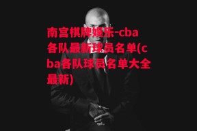 南宫棋牌娱乐-cba各队最新球员名单(cba各队球员名单大全最新)